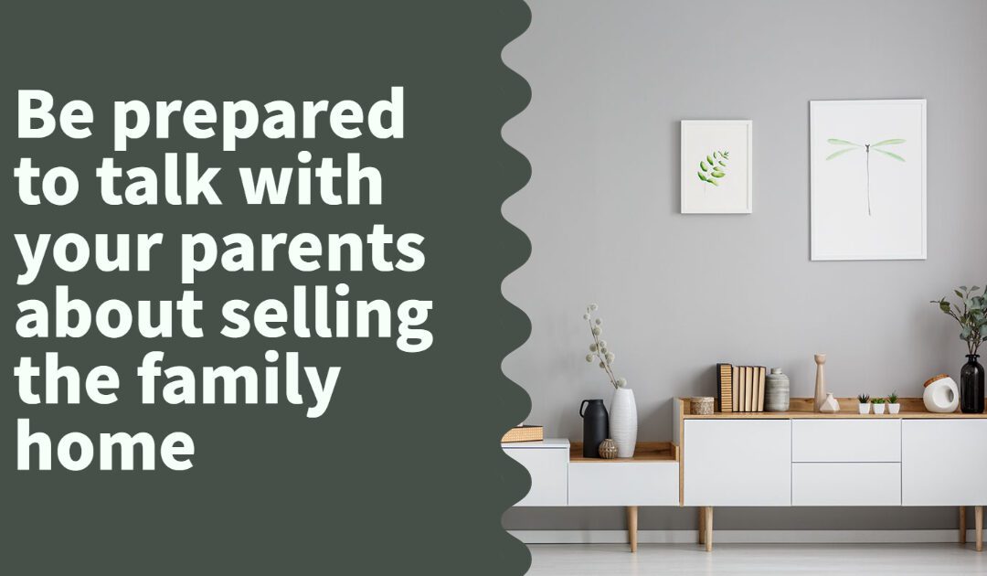 Be prepared to talk with your parents about selling the family home